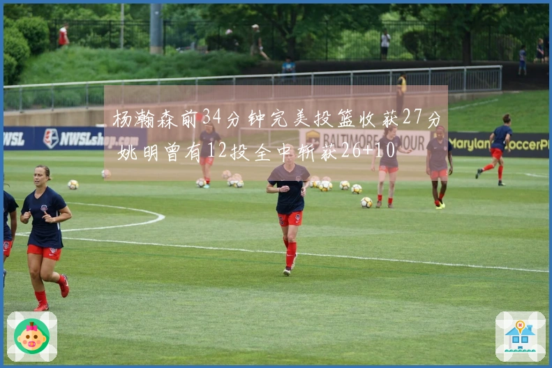 杨瀚森前34分钟完美投篮收获27分 姚明曾有12投全中斩获26+10