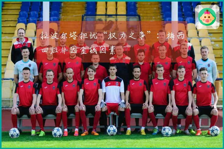 拉波尔塔担忧“权力之争”：梅西回归非因金钱因素