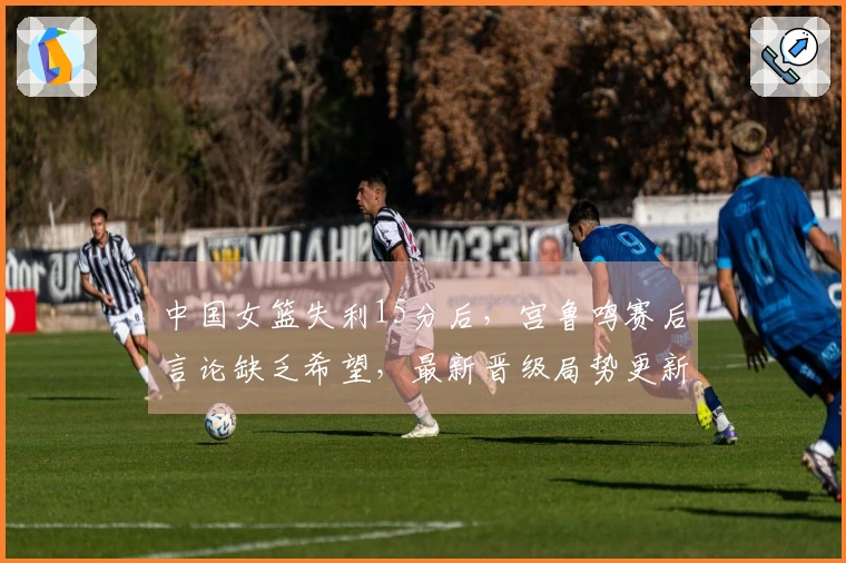 中国女篮失利15分后，宫鲁鸣赛后言论缺乏希望，最新晋级局势更新