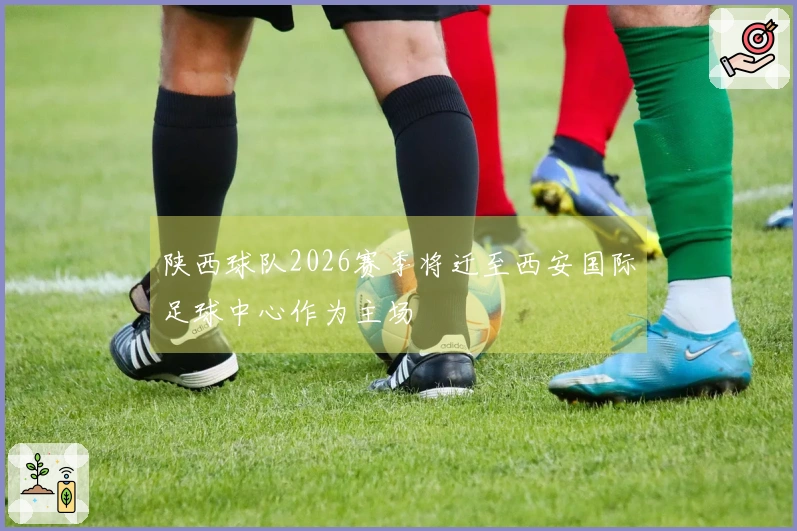 陕西球队2026赛季将迁至西安国际足球中心作为主场