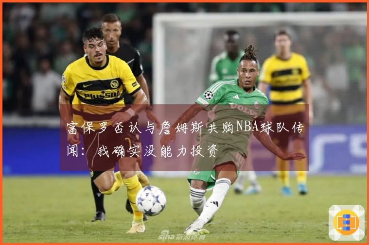 富保罗否认与詹姆斯共购NBA球队传闻：我确实没能力投资