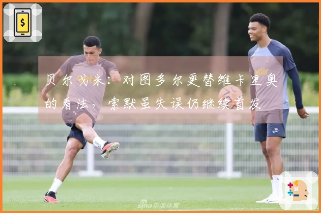 贝尔戈米：对图多尔更替维卡里奥的看法，索默虽失误仍继续首发