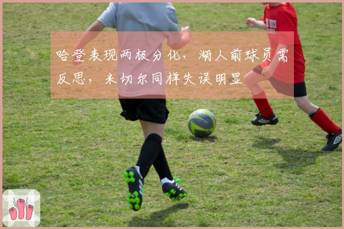 哈登表现两极分化，湖人前球员需反思，米切尔同样失误明显