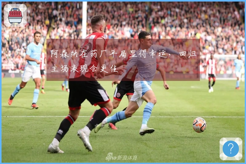 阿森纳在药厂平局显得幸运，回归主场表现会更佳