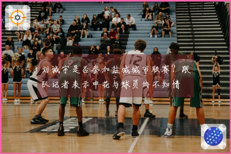 刘诚宇是否参加盐城城市联赛？跟队记者表示申花与球员均不知情