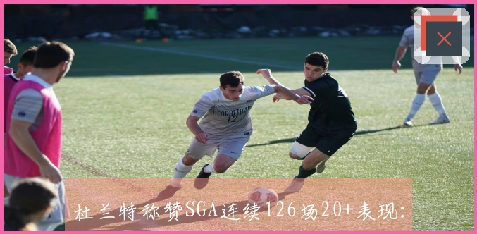 杜兰特称赞SGA连续126场20+表现：初入联盟时曾被低估