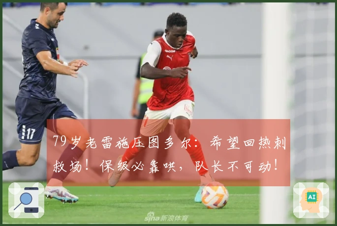 79岁老雷施压图多尔：希望回热刺救场！保级必靠哄，队长不可动！