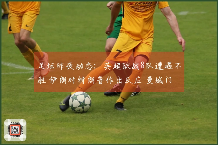足坛昨夜动态：英超欧战8队遭遇不胜 伊朗对特朗普作出反应 曼城门将批评裁判