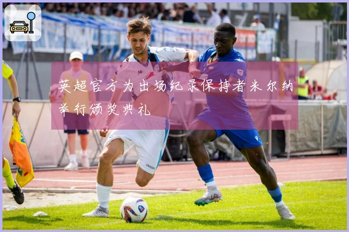 英超官方为出场纪录保持者米尔纳举行颁奖典礼