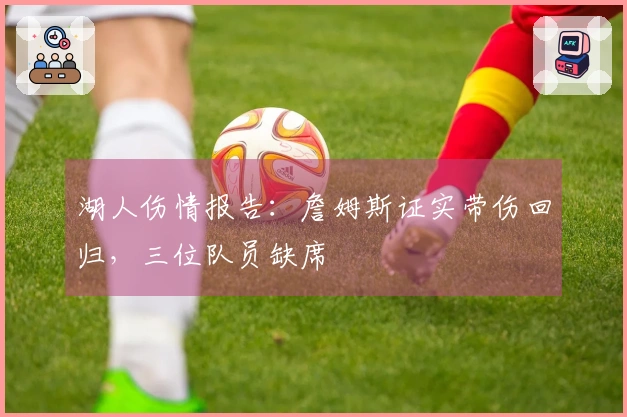 湖人伤情报告：詹姆斯证实带伤回归，三位队员缺席