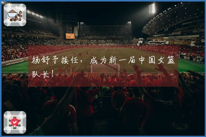 杨舒予接任，成为新一届中国女篮队长！