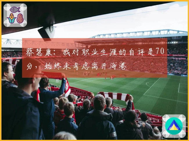 蔡慧康：我对职业生涯的自评是70分，始终未考虑离开海港