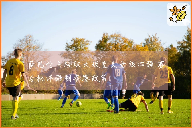 萨巴伦卡轻取大坂直美晋级四强 赛后批评强制参赛政策