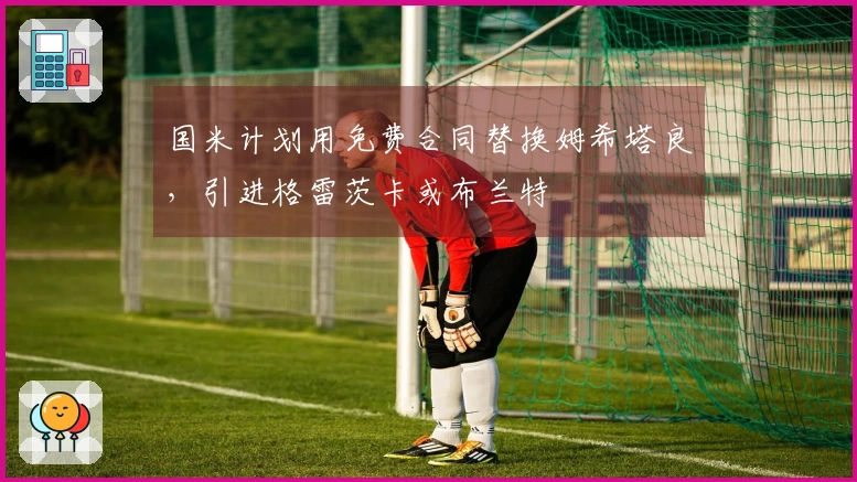 国米计划用免费合同替换姆希塔良，引进格雷茨卡或布兰特