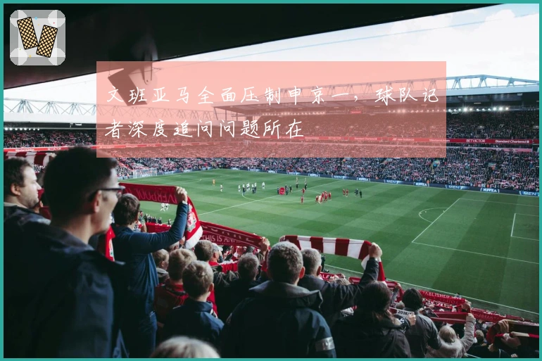 文班亚马全面压制申京一，球队记者深度追问问题所在