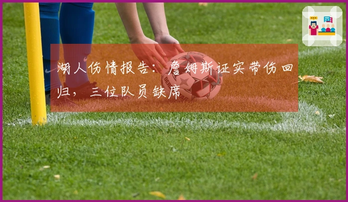 湖人伤情报告：詹姆斯证实带伤回归，三位队员缺席
