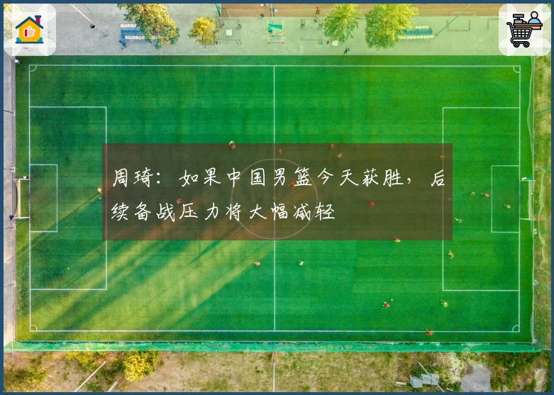 周琦：如果中国男篮今天获胜，后续备战压力将大幅减轻