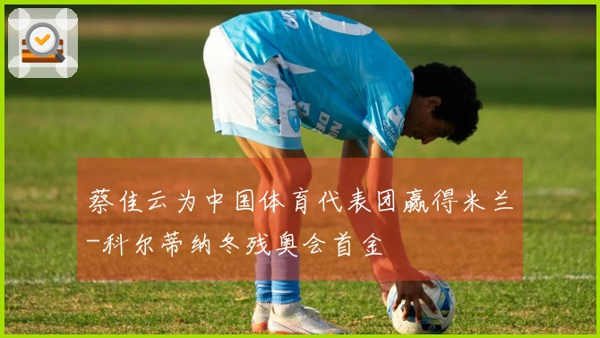 蔡佳云为中国体育代表团赢得米兰-科尔蒂纳冬残奥会首金