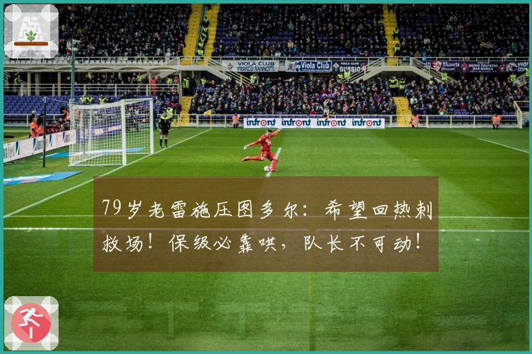 79岁老雷施压图多尔：希望回热刺救场！保级必靠哄，队长不可动！