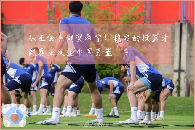 从王俊杰到贺希宁！稳定的投篮才能真正改变中国男篮